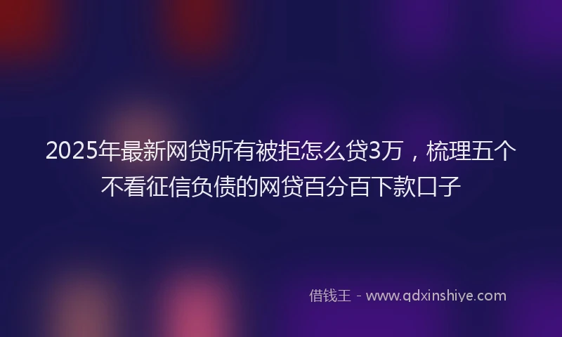 2025年最新网贷所有被拒怎么贷3万，梳理五个不看征信负债的网贷百分百下款口子