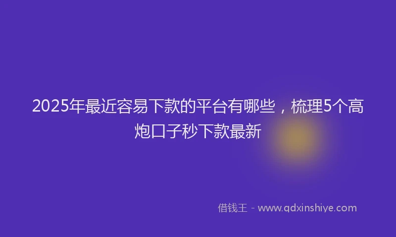 2025年最近容易下款的平台有哪些，梳理5个高炮口子秒下款最新