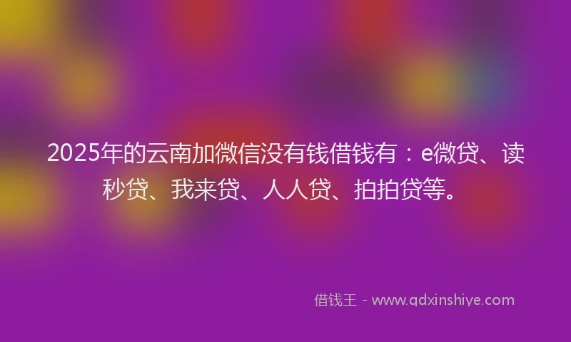 2025年的云南加微信没有钱借钱有：e微贷、读秒贷、我来贷、人人贷、拍拍贷等。