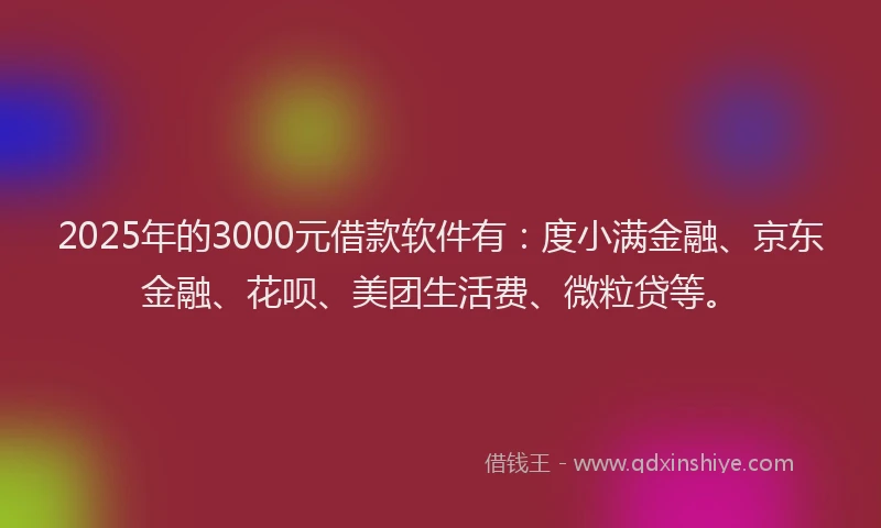 2025年的3000元借款软件有：度小满金融、京东金融、花呗、美团生活费、微粒贷等。