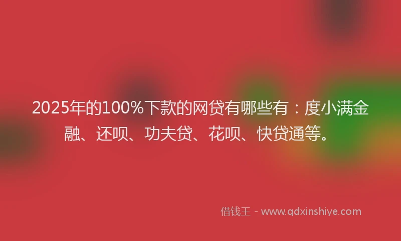 2025年的100%下款的网贷有哪些有：度小满金融、还呗、功夫贷、花呗、快贷通等。