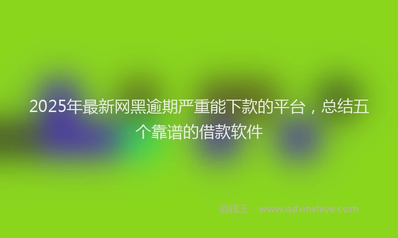 2025年最新网黑逾期严重能下款的平台，总结五个靠谱的借款软件