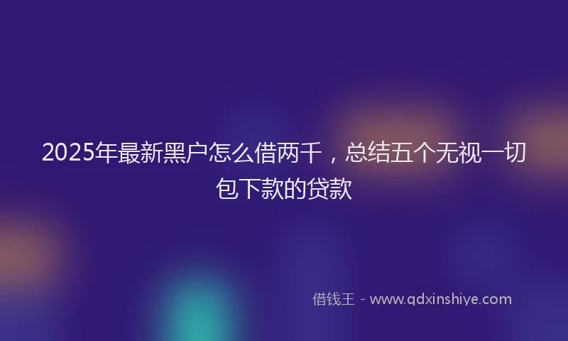 2025年最新黑户怎么借两千，总结五个无视一切包下款的贷款