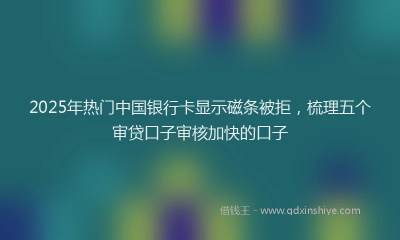 2025年热门中国银行卡显示磁条被拒，梳理五个审贷口子审核加快的口子