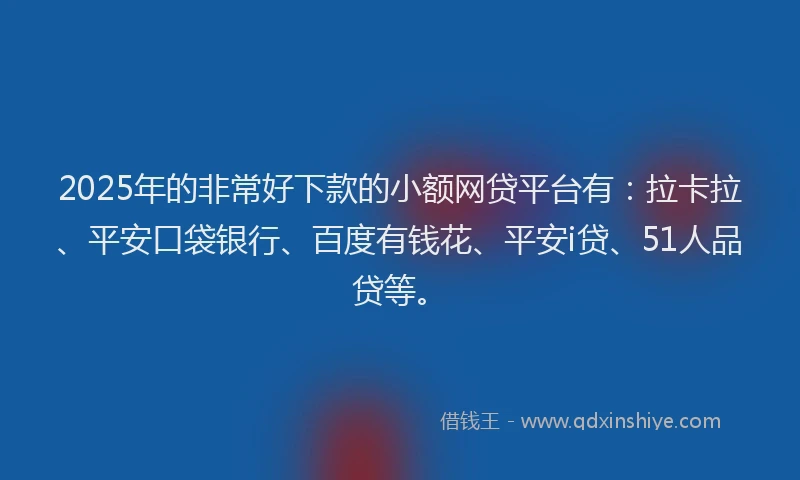 2025年的非常好下款的小额网贷平台有：拉卡拉、平安口袋银行、百度有钱花、平安i贷、51人品贷等。