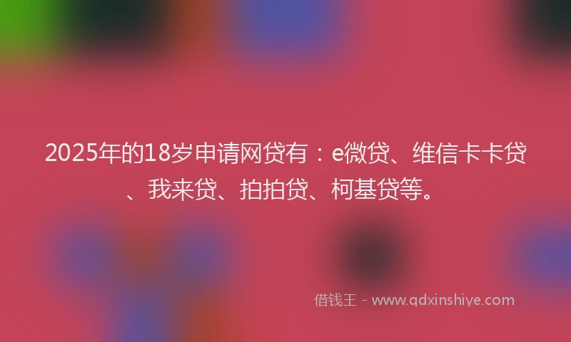 2025年的18岁申请网贷有：e微贷、维信卡卡贷、我来贷、拍拍贷、柯基贷等。