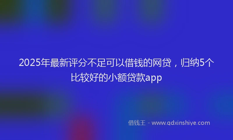 2025年最新评分不足可以借钱的网贷，归纳5个比较好的小额贷款app