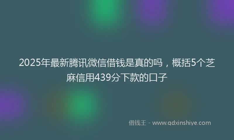 2025年最新腾讯微信借钱是真的吗，概括5个芝麻信用439分下款的口子