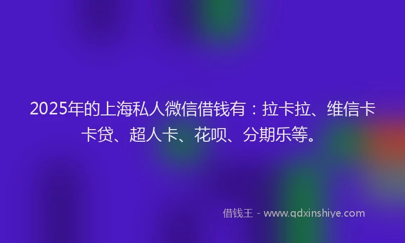 2025年的上海私人微信借钱有：拉卡拉、维信卡卡贷、超人卡、花呗、分期乐等。