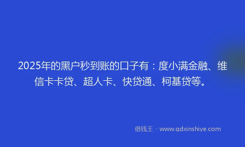 2025年的黑户秒到账的口子有：度小满金融、维信卡卡贷、超人卡、快贷通、柯基贷等。