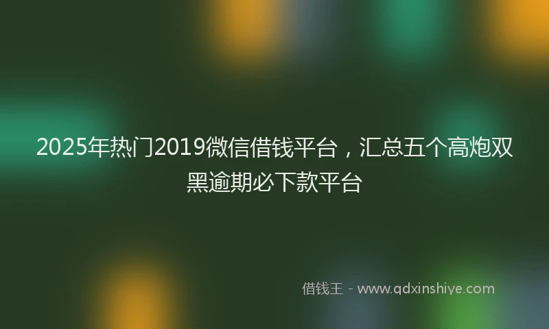 2025年热门2019微信借钱平台，汇总五个高炮双黑逾期必下款平台