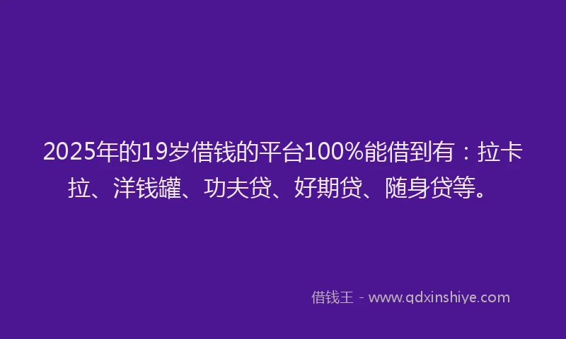 2025年的19岁借钱的平台100%能借到有：拉卡拉、洋钱罐、功夫贷、好期贷、随身贷等。