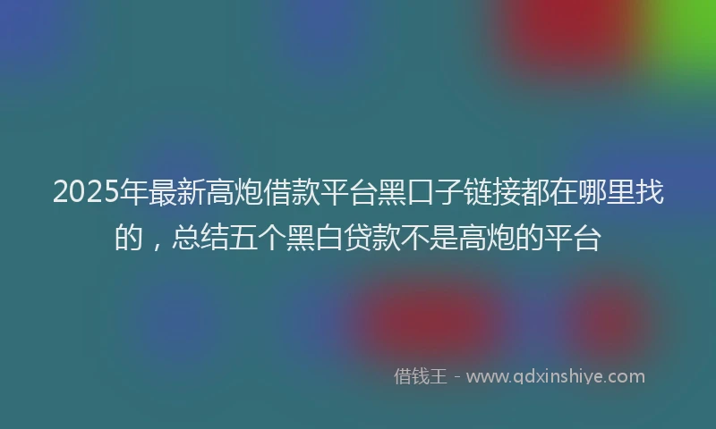 2025年最新高炮借款平台黑口子链接都在哪里找的，总结五个黑白贷款不是高炮的平台