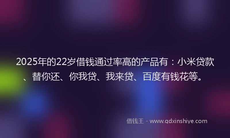 2025年的22岁借钱通过率高的产品有：小米贷款、替你还、你我贷、我来贷、百度有钱花等。