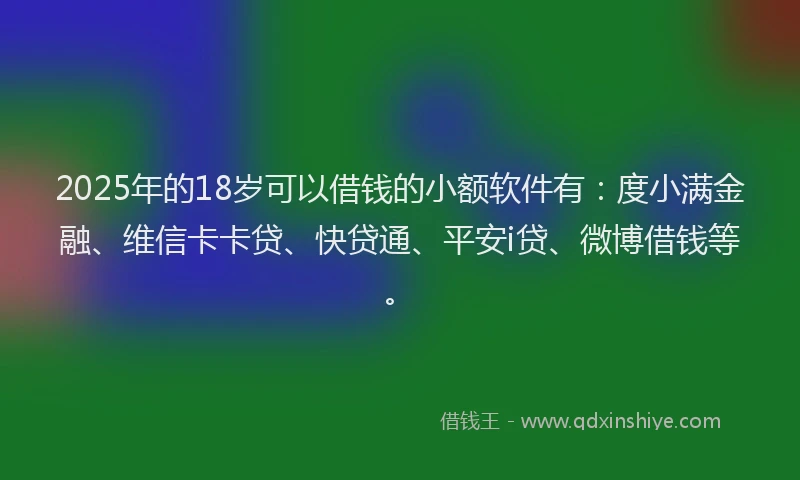 2025年的18岁可以借钱的小额软件有：度小满金融、维信卡卡贷、快贷通、平安i贷、微博借钱等。