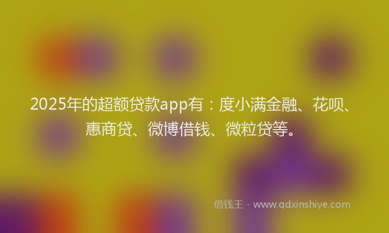 2025年的超额贷款app有：度小满金融、花呗、惠商贷、微博借钱、微粒贷等。