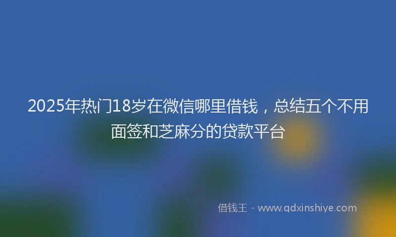 2025年热门18岁在微信哪里借钱，总结五个不用面签和芝麻分的贷款平台