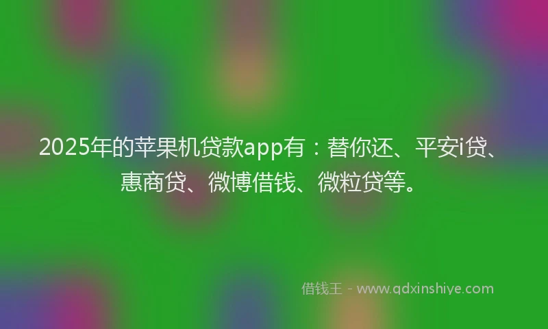 2025年的苹果机贷款app有：替你还、平安i贷、惠商贷、微博借钱、微粒贷等。