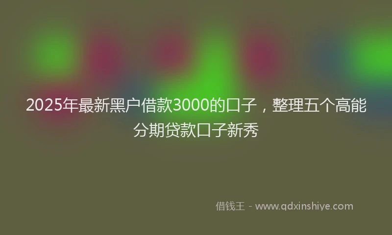 2025年最新黑户借款3000的口子，整理五个高能分期贷款口子新秀