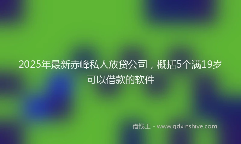 2025年最新赤峰私人放贷公司，概括5个满19岁可以借款的软件