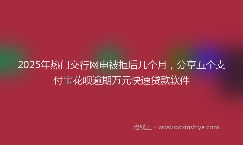 2025年热门交行网申被拒后几个月，分享五个支付宝花呗逾期万元快速贷款软件