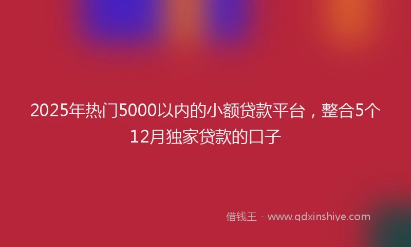 2025年热门5000以内的小额贷款平台，整合5个12月独家贷款的口子