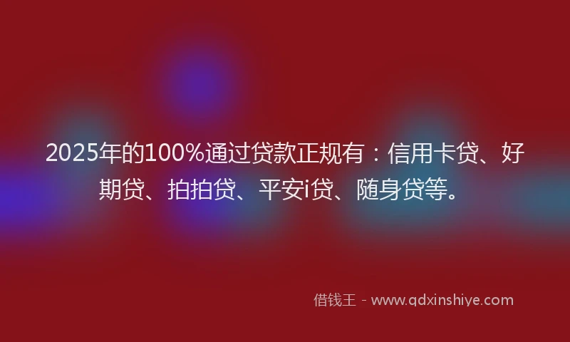 2025年的100%通过贷款正规有：信用卡贷、好期贷、拍拍贷、平安i贷、随身贷等。