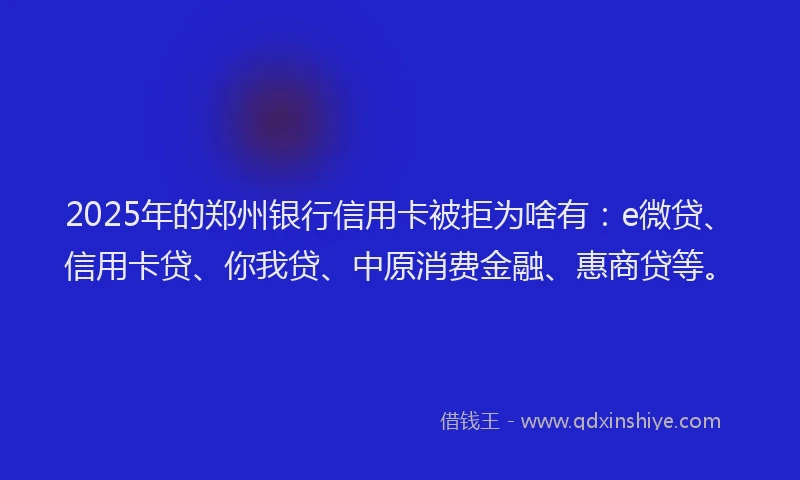 2025年的郑州银行信用卡被拒为啥有：e微贷、信用卡贷、你我贷、中原消费金融、惠商贷等。