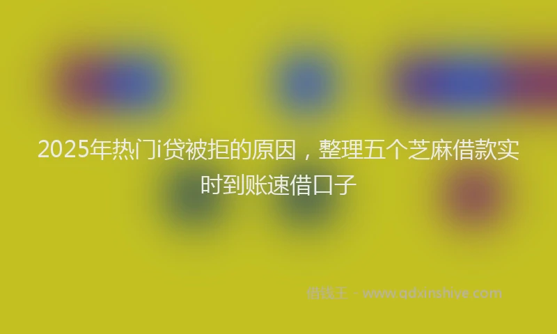 2025年热门i贷被拒的原因，整理五个芝麻借款实时到账速借口子