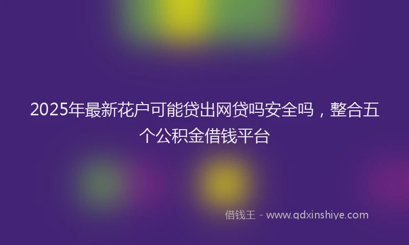 2025年最新花户可能贷出网贷吗安全吗，整合五个公积金借钱平台