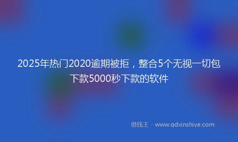 2025年热门2020逾期被拒，整合5个无视一切包下款5000秒下款的软件