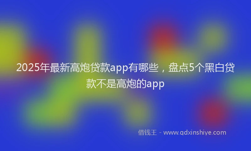 2025年最新高炮贷款app有哪些，盘点5个黑白贷款不是高炮的app