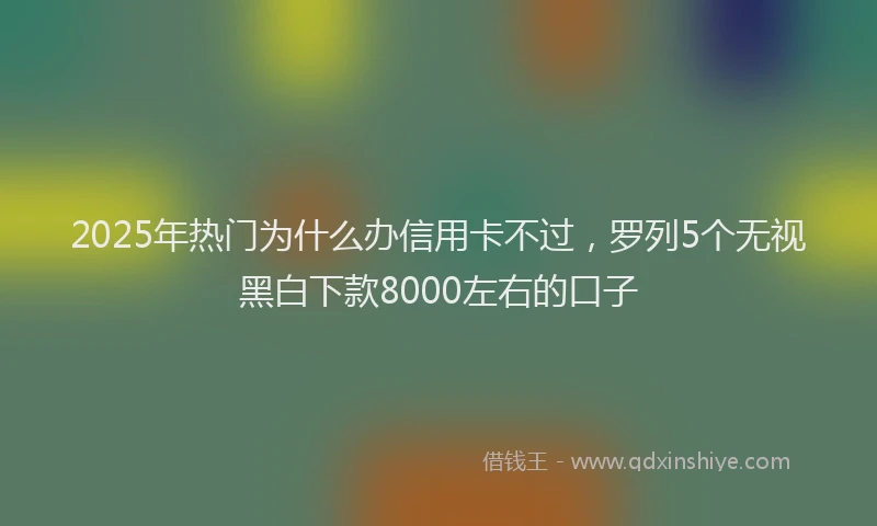 2025年热门为什么办信用卡不过，罗列5个无视黑白下款8000左右的口子