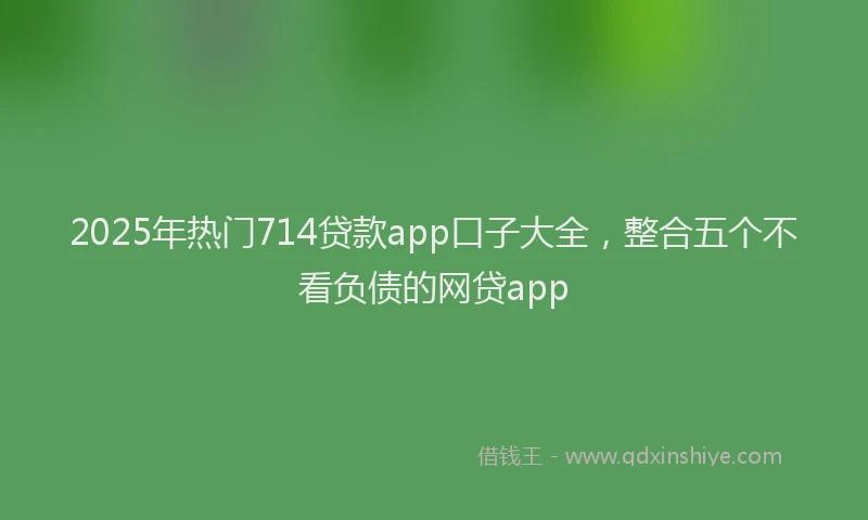 2025年热门714贷款app口子大全，整合五个不看负债的网贷app