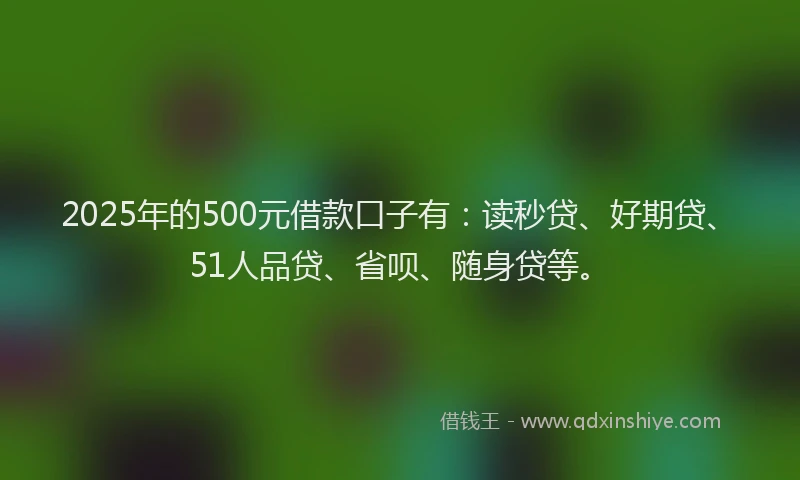 2025年的500元借款口子有：读秒贷、好期贷、51人品贷、省呗、随身贷等。