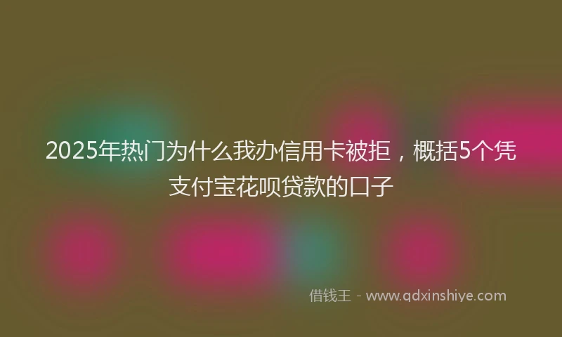 2025年热门为什么我办信用卡被拒，概括5个凭支付宝花呗贷款的口子