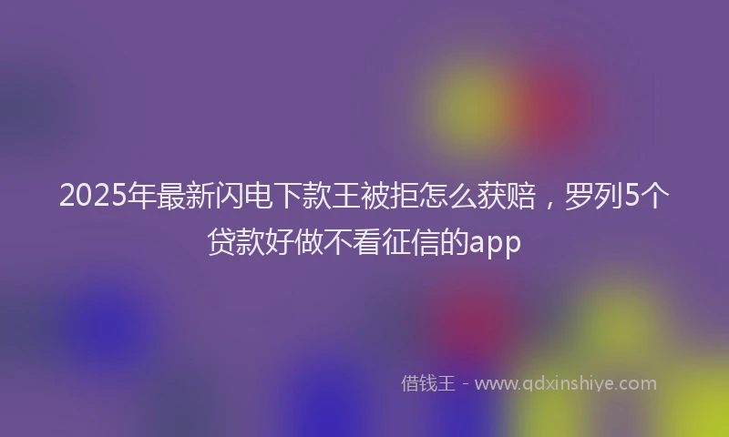 2025年最新闪电下款王被拒怎么获赔，罗列5个贷款好做不看征信的app