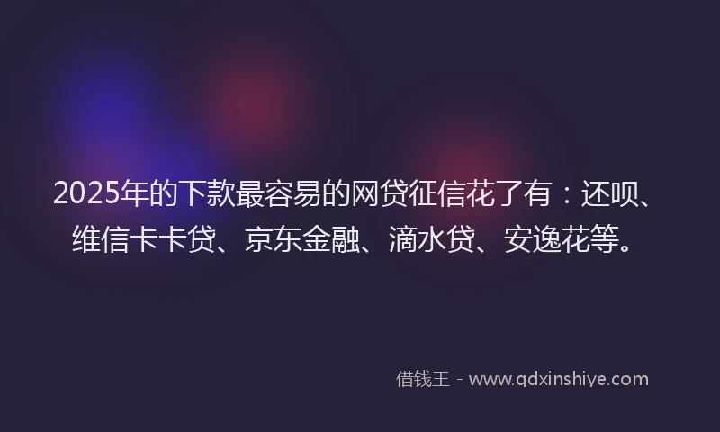 2025年的下款最容易的网贷征信花了有：还呗、维信卡卡贷、京东金融、滴水贷、安逸花等。