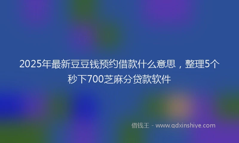 2025年最新豆豆钱预约借款什么意思，整理5个秒下700芝麻分贷款软件
