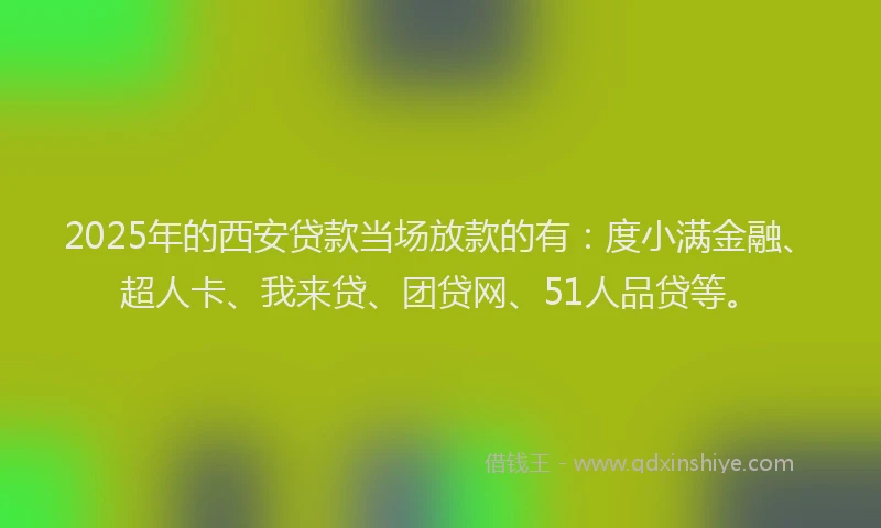 2025年的西安贷款当场放款的有：度小满金融、超人卡、我来贷、团贷网、51人品贷等。