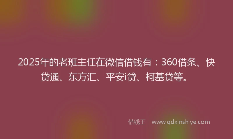 2025年的老班主任在微信借钱有：360借条、快贷通、东方汇、平安i贷、柯基贷等。