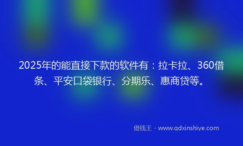 2025年的能直接下款的软件有：拉卡拉、360借条、平安口袋银行、分期乐、惠商贷等。