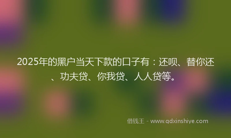 2025年的黑户当天下款的口子有:还呗、替你还、功夫贷、你我贷、人人贷等。