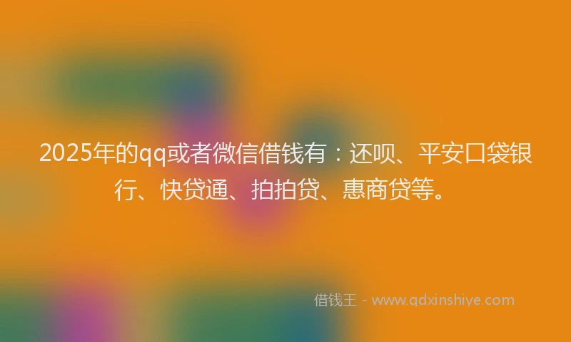 2025年的qq或者微信借钱有：还呗、平安口袋银行、快贷通、拍拍贷、惠商贷等。