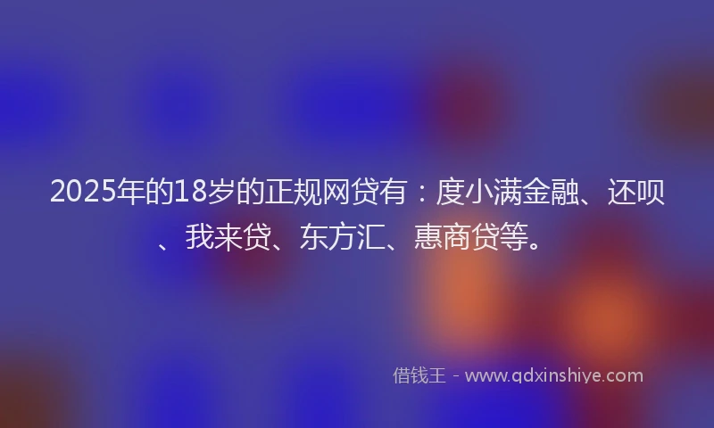 2025年的18岁的正规网贷有：度小满金融、还呗、我来贷、东方汇、惠商贷等。