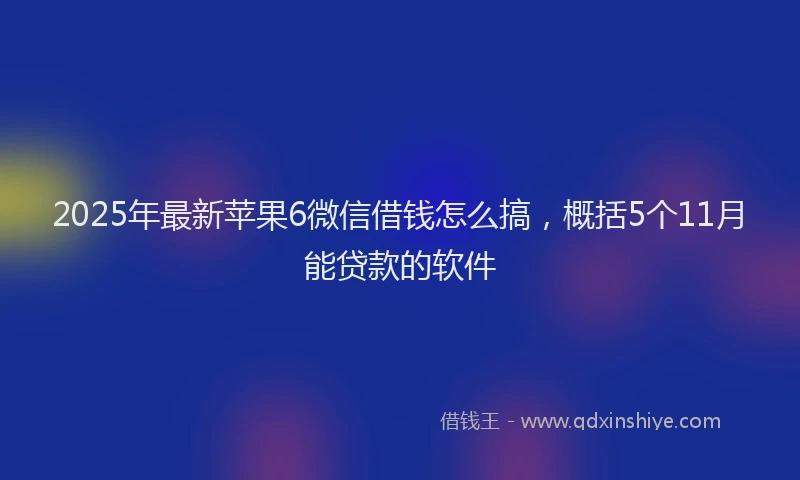 2025年最新苹果6微信借钱怎么搞，概括5个11月能贷款的软件