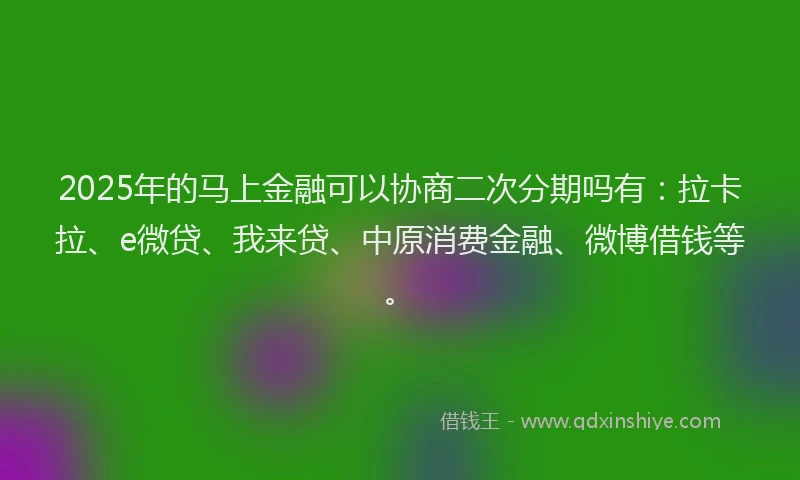 2025年的马上金融可以协商二次分期吗有：拉卡拉、e微贷、我来贷、中原消费金融、微博借钱等。