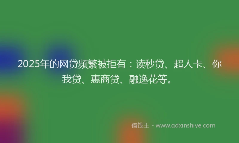 2025年的网贷频繁被拒有：读秒贷、超人卡、你我贷、惠商贷、融逸花等。