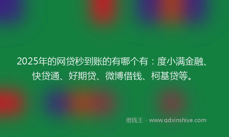 2025年的网贷秒到账的有哪个有：度小满金融、快贷通、好期贷、微博借钱、柯基贷等。
