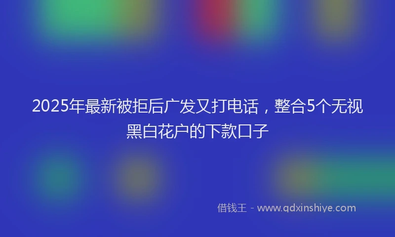 2025年最新被拒后广发又打电话，整合5个无视黑白花户的下款口子